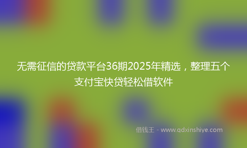 无需征信的贷款平台36期2025年精选，整理五个支付宝快贷轻松借软件
