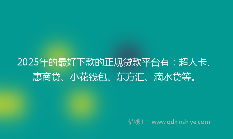 2025年的最好下款的正规贷款平台有：超人卡、惠商贷、小花钱包、东方汇、滴水贷等。