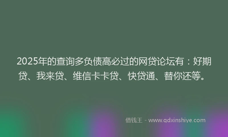 2025年的查询多负债高必过的网贷论坛有：好期贷、我来贷、维信卡卡贷、快贷通、替你还等。