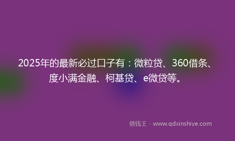 2025年的最新必过口子有：微粒贷、360借条、度小满金融、柯基贷、e微贷等。