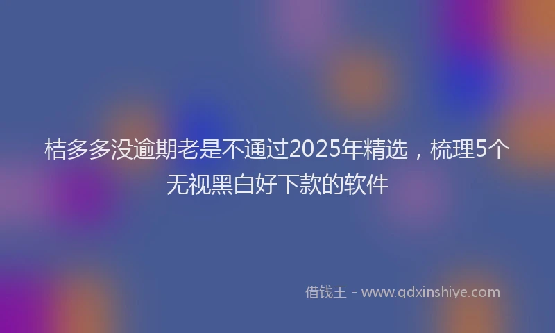 桔多多没逾期老是不通过2025年精选，梳理5个无视黑白好下款的软件