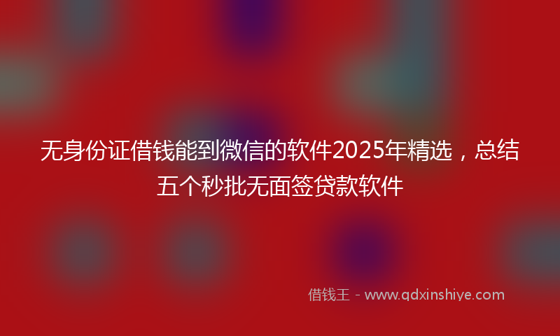无身份证借钱能到微信的软件2025年精选，总结五个秒批无面签贷款软件