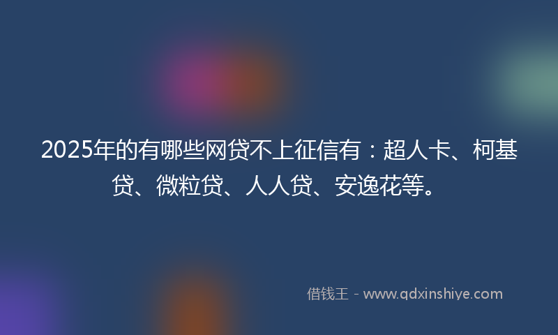 2025年的有哪些网贷不上征信有：超人卡、柯基贷、微粒贷、人人贷、安逸花等。