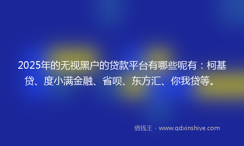 2025年的无视黑户的贷款平台有哪些呢有：柯基贷、度小满金融、省呗、东方汇、你我贷等。