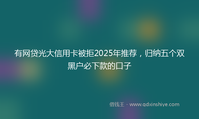 有网贷光大信用卡被拒2025年推荐，归纳五个双黑户必下款的口子