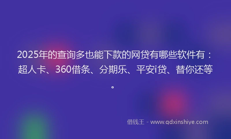 2025年的查询多也能下款的网贷有哪些软件有：超人卡、360借条、分期乐、平安i贷、替你还等。