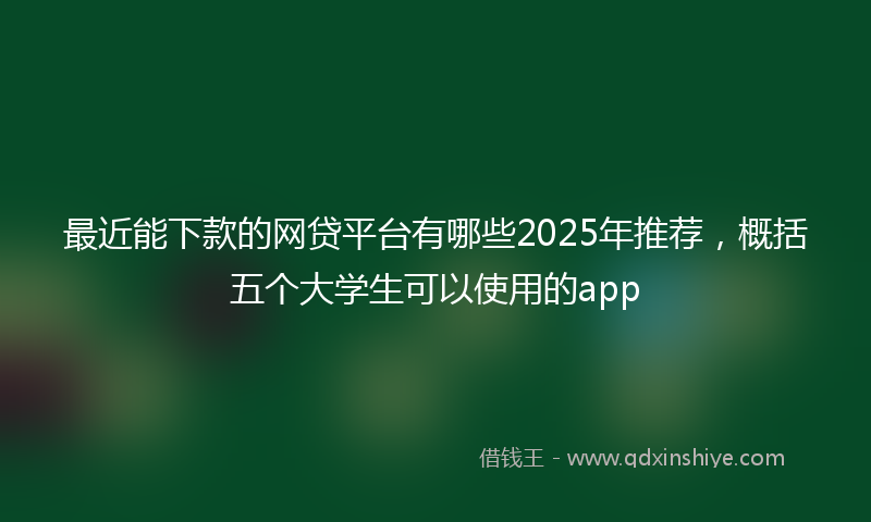 最近能下款的网贷平台有哪些2025年推荐，概括五个大学生可以使用的app