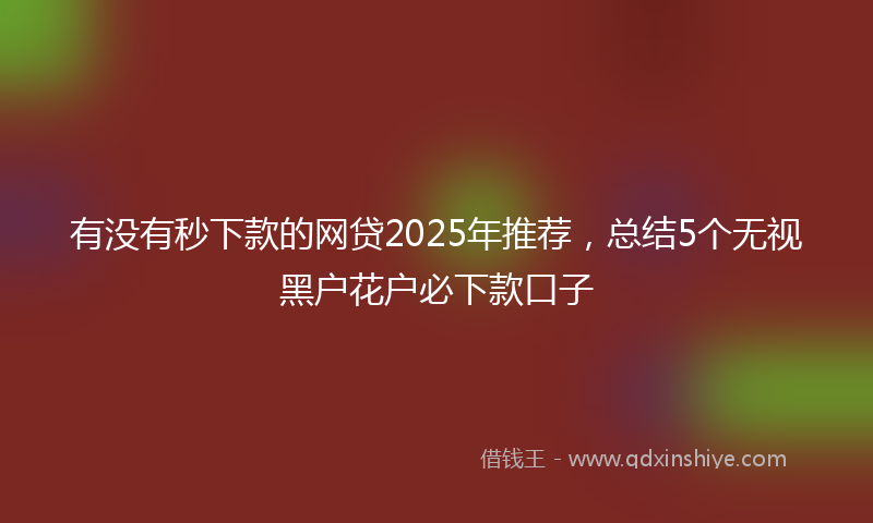 有没有秒下款的网贷2025年推荐，总结5个无视黑户花户必下款口子