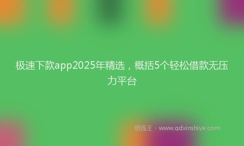 极速下款app2025年精选，概括5个轻松借款无压力平台