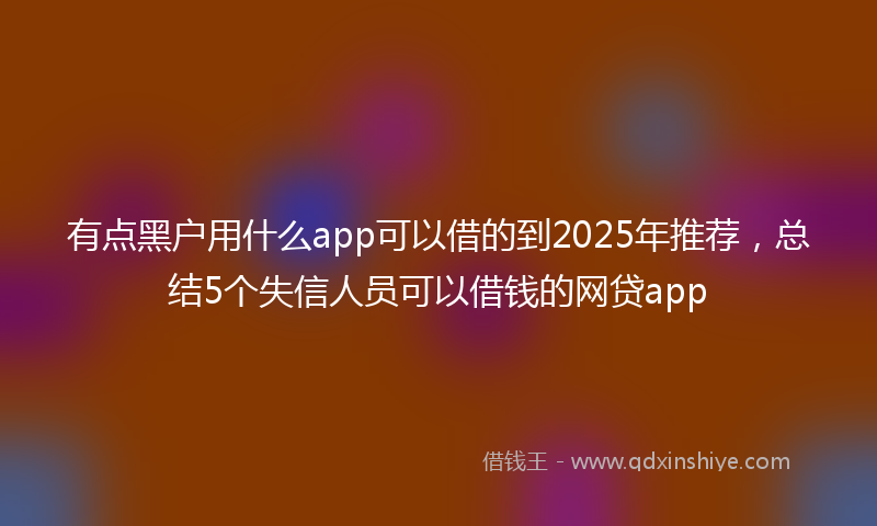 有点黑户用什么app可以借的到2025年推荐，总结5个失信人员可以借钱的网贷app