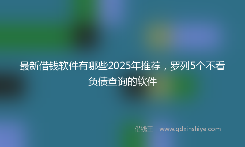 最新借钱软件有哪些2025年推荐，罗列5个不看负债查询的软件