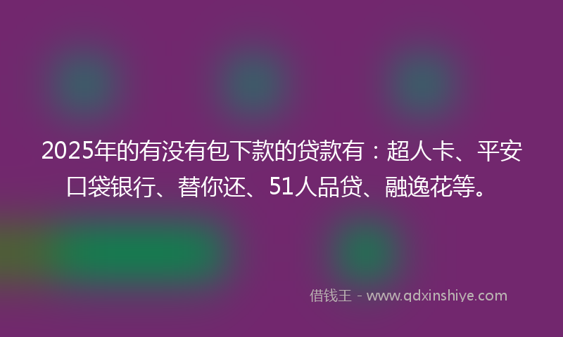 2025年的有没有包下款的贷款有：超人卡、平安口袋银行、替你还、51人品贷、融逸花等。
