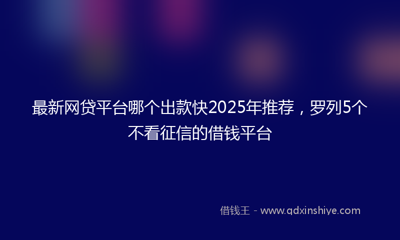 最新网贷平台哪个出款快2025年推荐，罗列5个不看征信的借钱平台