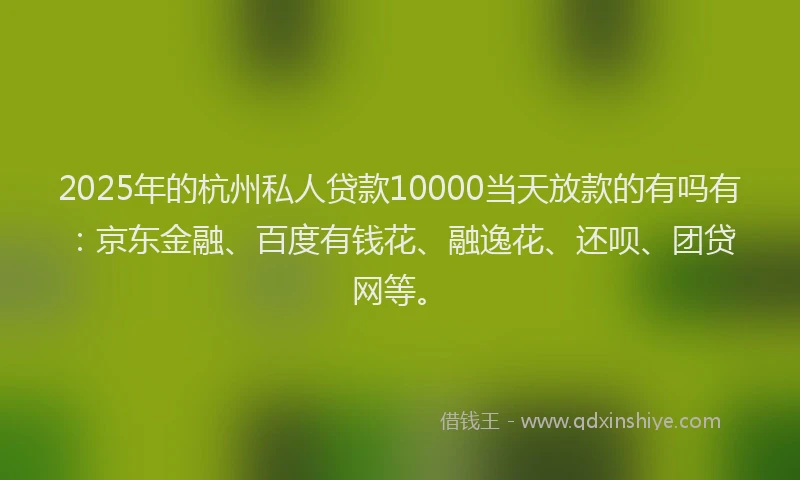 2025年的杭州私人贷款10000当天放款的有吗有：京东金融、百度有钱花、融逸花、还呗、团贷网等。