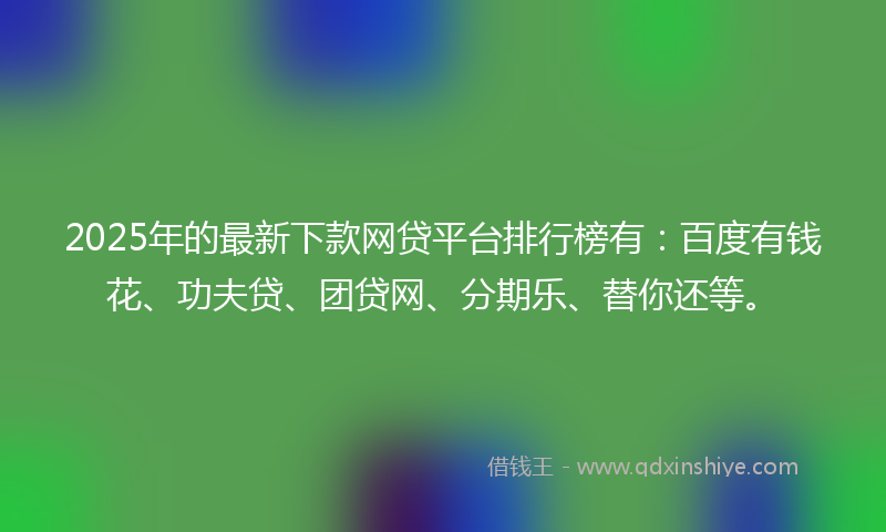 2025年的最新下款网贷平台排行榜有：百度有钱花、功夫贷、团贷网、分期乐、替你还等。