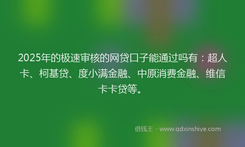 2025年的极速审核的网贷口子能通过吗有：超人卡、柯基贷、度小满金融、中原消费金融、维信卡卡贷等。