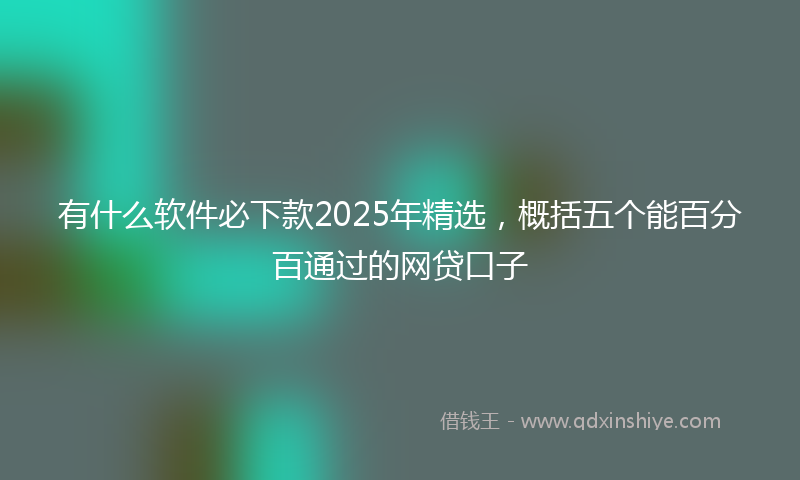 有什么软件必下款2025年精选，概括五个能百分百通过的网贷口子