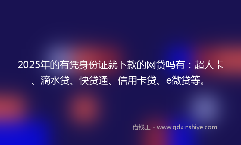2025年的有凭身份证就下款的网贷吗有：超人卡、滴水贷、快贷通、信用卡贷、e微贷等。