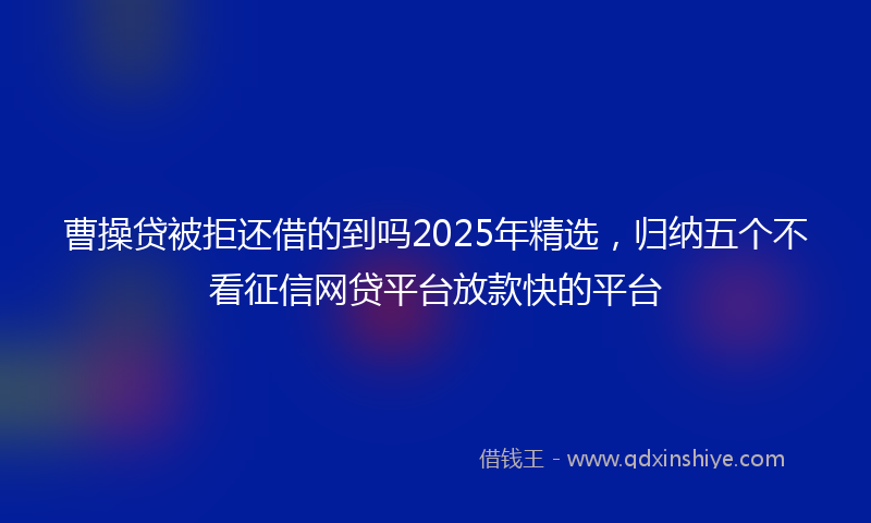 曹操贷被拒还借的到吗2025年精选，归纳五个不看征信网贷平台放款快的平台