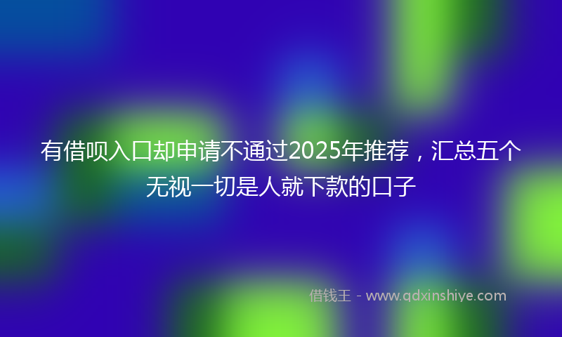 有借呗入口却申请不通过2025年推荐，汇总五个无视一切是人就下款的口子