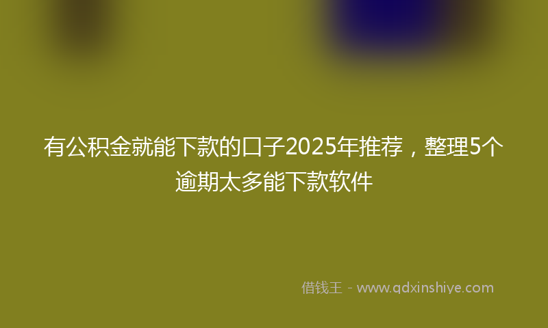 有公积金就能下款的口子2025年推荐，整理5个逾期太多能下款软件