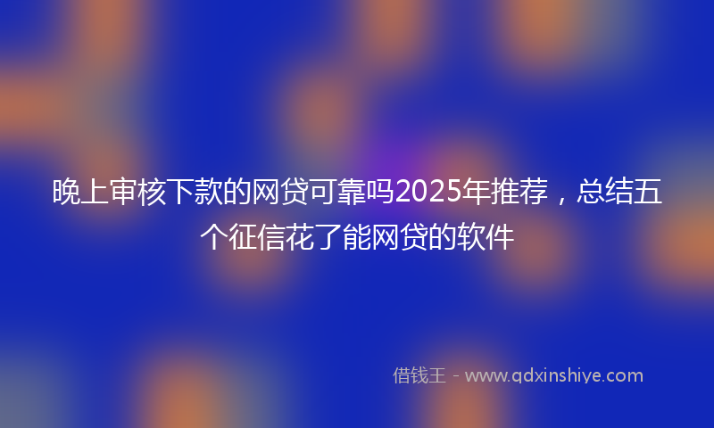 晚上审核下款的网贷可靠吗2025年推荐，总结五个征信花了能网贷的软件