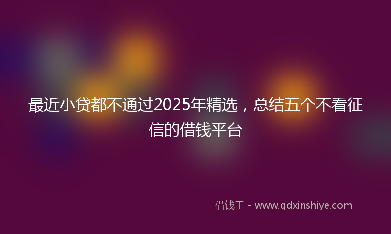 最近小贷都不通过2025年精选，总结五个不看征信的借钱平台