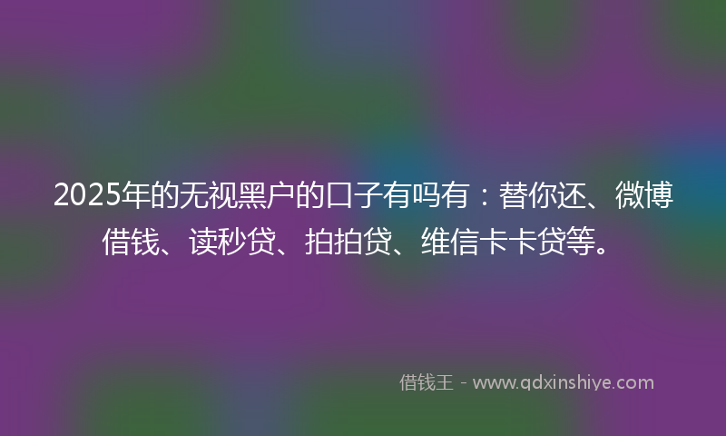 2025年的无视黑户的口子有吗有：替你还、微博借钱、读秒贷、拍拍贷、维信卡卡贷等。