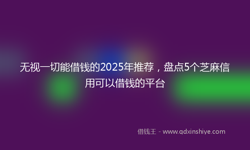 无视一切能借钱的2025年推荐，盘点5个芝麻信用可以借钱的平台