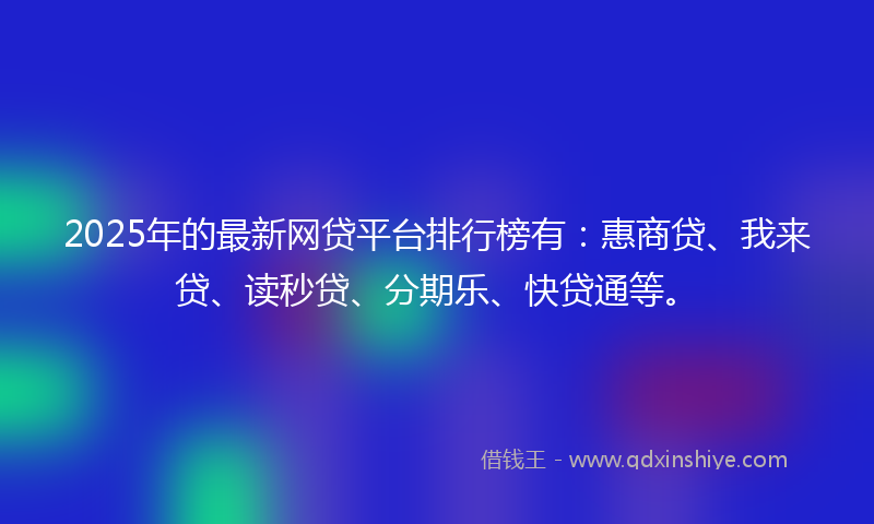 2025年的最新网贷平台排行榜有：惠商贷、我来贷、读秒贷、分期乐、快贷通等。