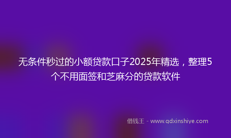 无条件秒过的小额贷款口子2025年精选，整理5个不用面签和芝麻分的贷款软件