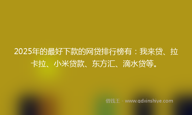 2025年的最好下款的网贷排行榜有：我来贷、拉卡拉、小米贷款、东方汇、滴水贷等。