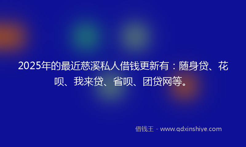 2025年的最近慈溪私人借钱更新有：随身贷、花呗、我来贷、省呗、团贷网等。