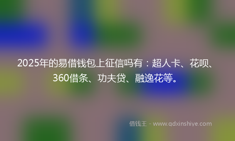 2025年的易借钱包上征信吗有：超人卡、花呗、360借条、功夫贷、融逸花等。