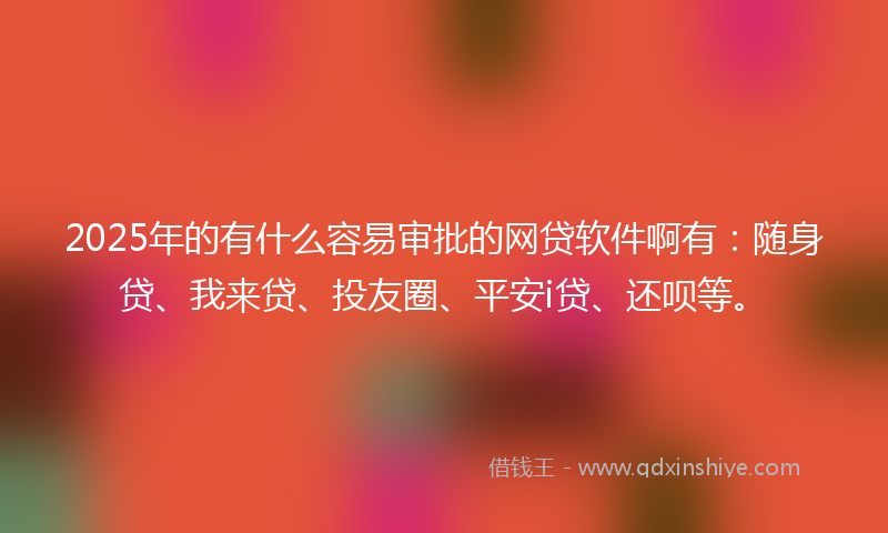2025年的有什么容易审批的网贷软件啊有：随身贷、我来贷、投友圈、平安i贷、还呗等。