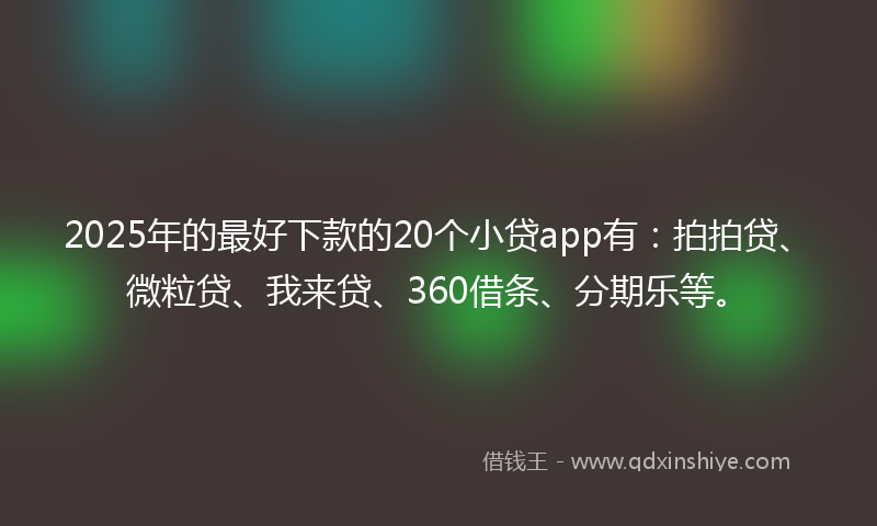 2025年的最好下款的20个小贷app有：拍拍贷、微粒贷、我来贷、360借条、分期乐等。
