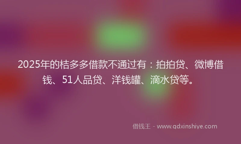 2025年的桔多多借款不通过有：拍拍贷、微博借钱、51人品贷、洋钱罐、滴水贷等。