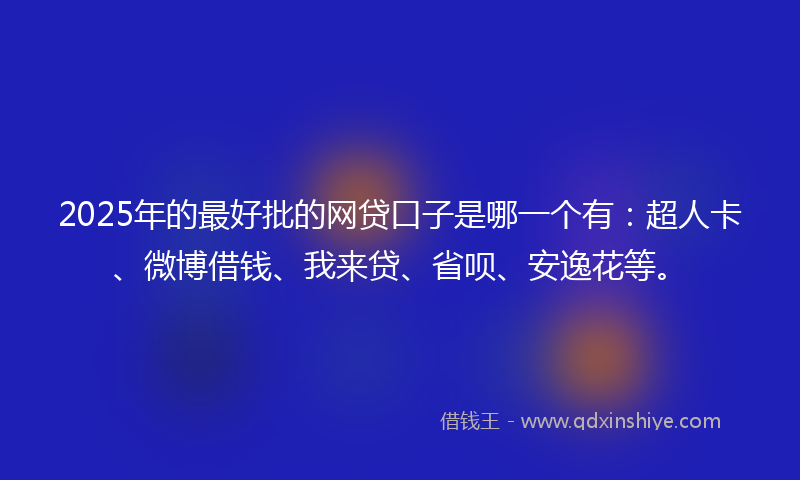 2025年的最好批的网贷口子是哪一个有：超人卡、微博借钱、我来贷、省呗、安逸花等。