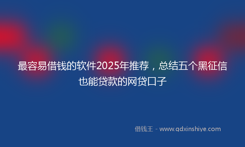 最容易借钱的软件2025年推荐，总结五个黑征信也能贷款的网贷口子