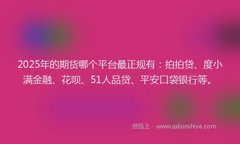 2025年的期货哪个平台最正规有：拍拍贷、度小满金融、花呗、51人品贷、平安口袋银行等。