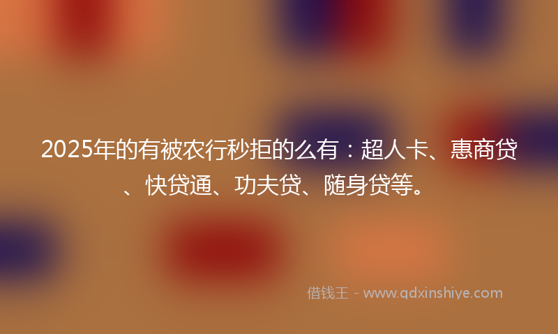 2025年的有被农行秒拒的么有：超人卡、惠商贷、快贷通、功夫贷、随身贷等。