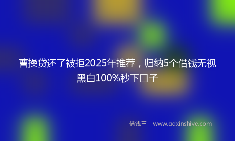 曹操贷还了被拒2025年推荐，归纳5个借钱无视黑白100%秒下口子