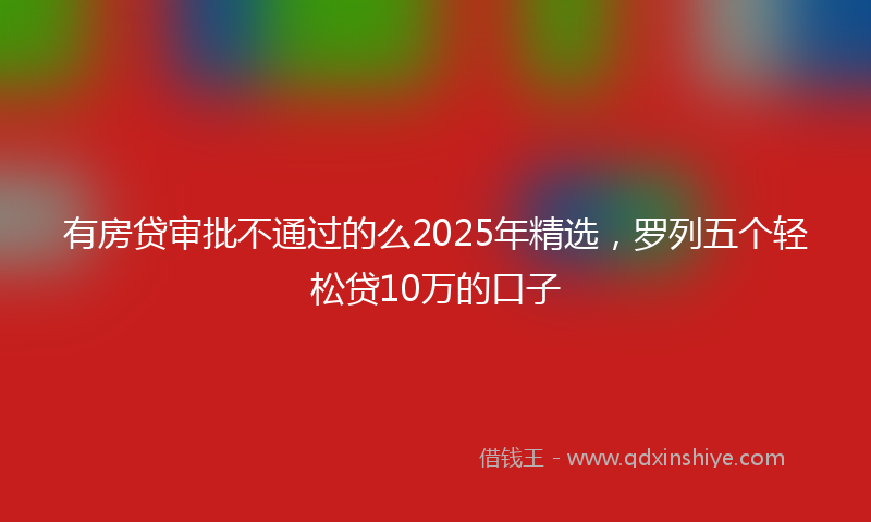 有房贷审批不通过的么2025年精选，罗列五个轻松贷10万的口子