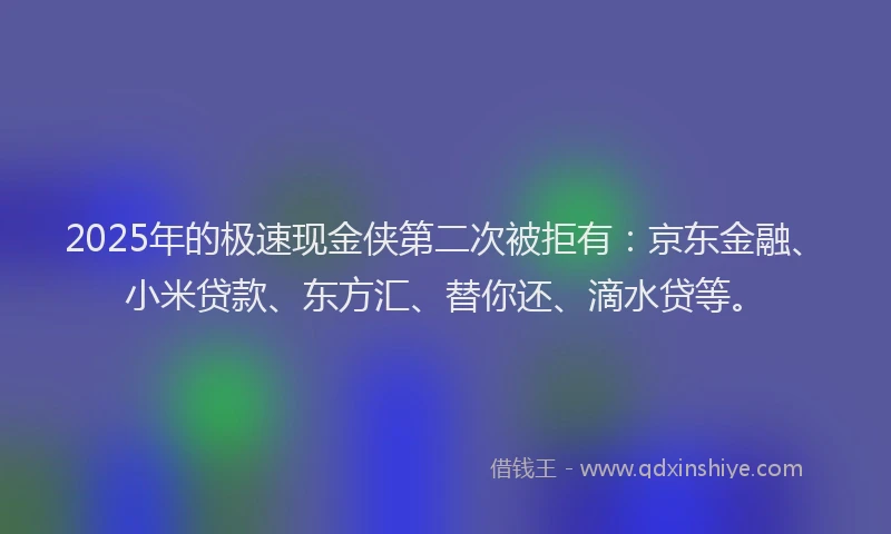 2025年的极速现金侠第二次被拒有：京东金融、小米贷款、东方汇、替你还、滴水贷等。