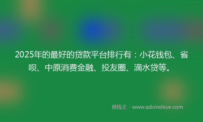 2025年的最好的贷款平台排行有：小花钱包、省呗、中原消费金融、投友圈、滴水贷等。