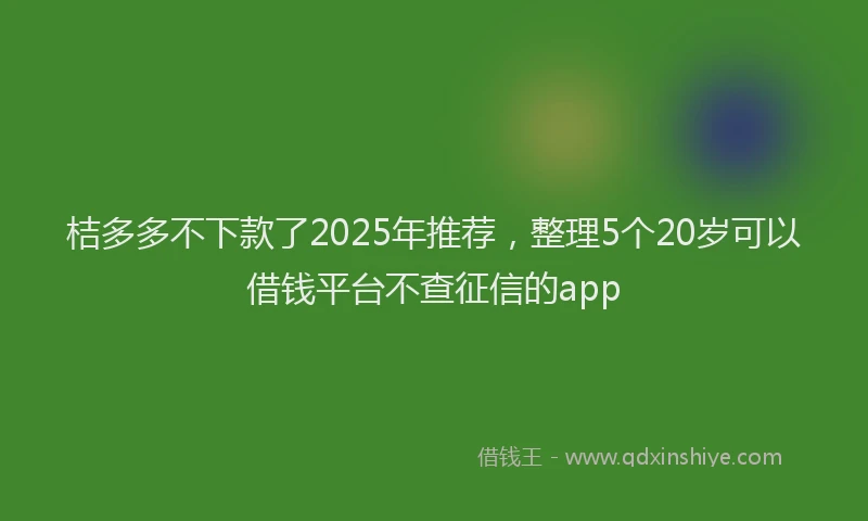 桔多多不下款了2025年推荐，整理5个20岁可以借钱平台不查征信的app