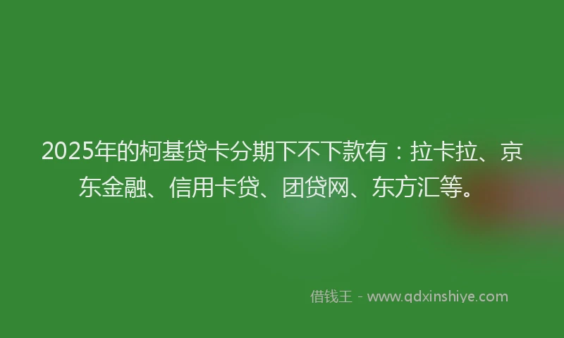 2025年的柯基贷卡分期下不下款有：拉卡拉、京东金融、信用卡贷、团贷网、东方汇等。