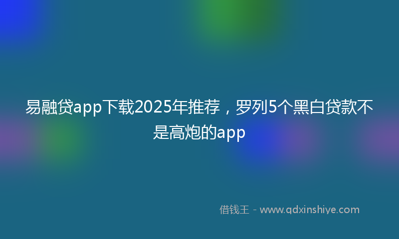 易融贷app下载2025年推荐，罗列5个黑白贷款不是高炮的app