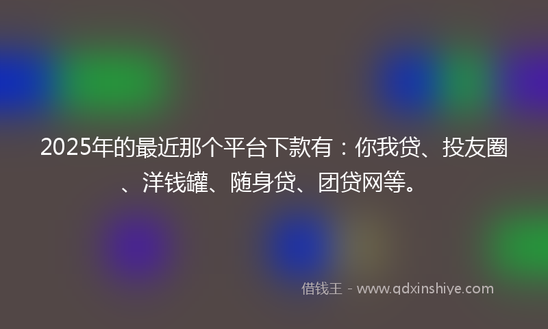 2025年的最近那个平台下款有：你我贷、投友圈、洋钱罐、随身贷、团贷网等。