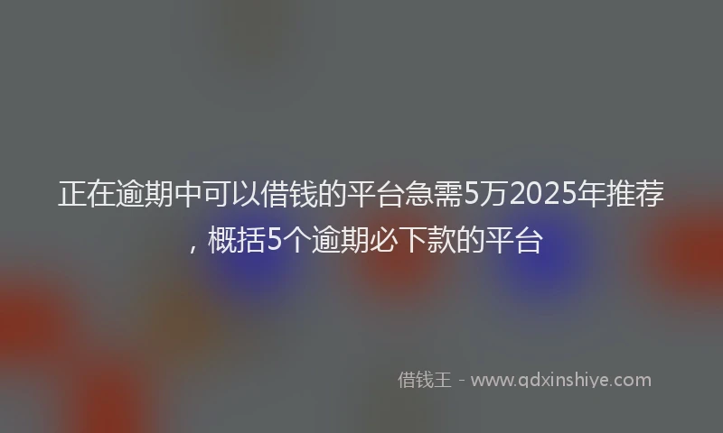 正在逾期中可以借钱的平台急需5万2025年推荐，概括5个逾期必下款的平台